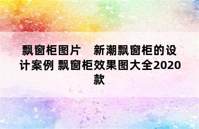 飘窗柜图片    新潮飘窗柜的设计案例 飘窗柜效果图大全2020款